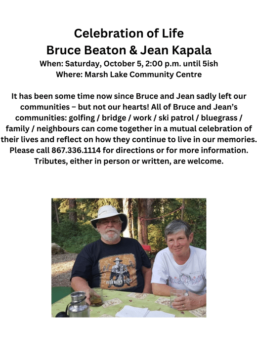 Celebration of Life Bruce Beaton & Jean Kapala When Saturday, October 5, 200 p.m. until 5ish Where Marsh Lake Community Centre It has been some time now since Bruce and Jean sadly left our communi-1